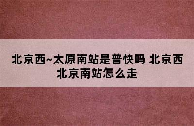 北京西~太原南站是普快吗 北京西北京南站怎么走